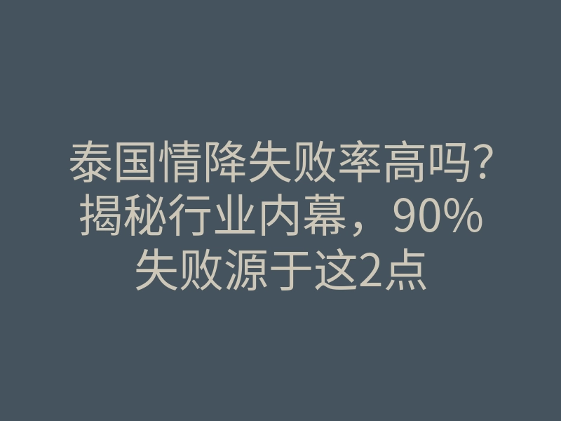泰国情降失败率高吗?揭秘行业内幕,90%失败源于这2点