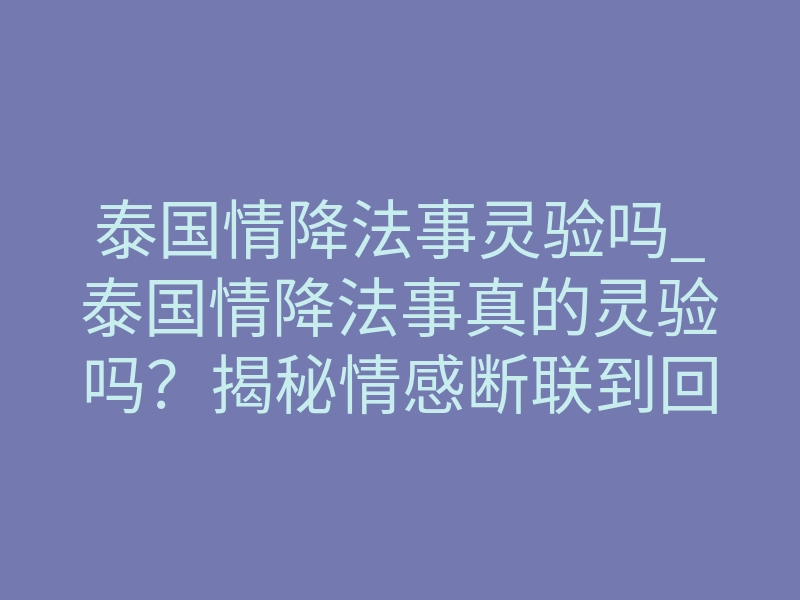 泰国情降法事灵验吗_泰国情降法事真的灵验吗?揭秘情感断联到回心转意的运作逻辑