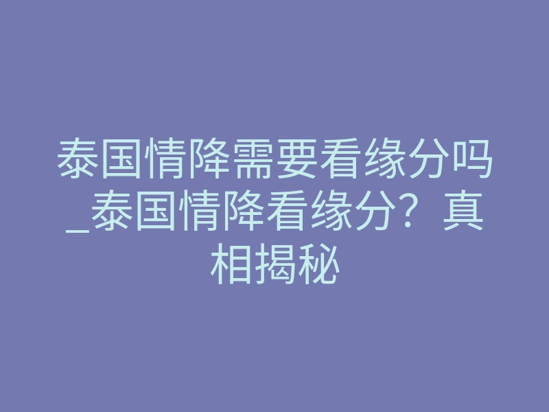 泰国情降需要看缘分吗_泰国情降看缘分?真相揭秘
