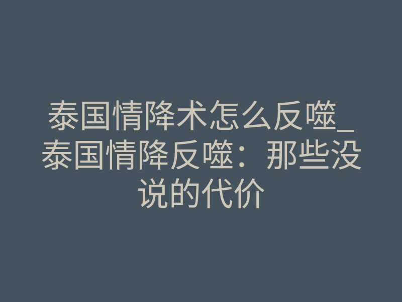 泰国情降术怎么反噬_泰国情降反噬:那些没说的代价