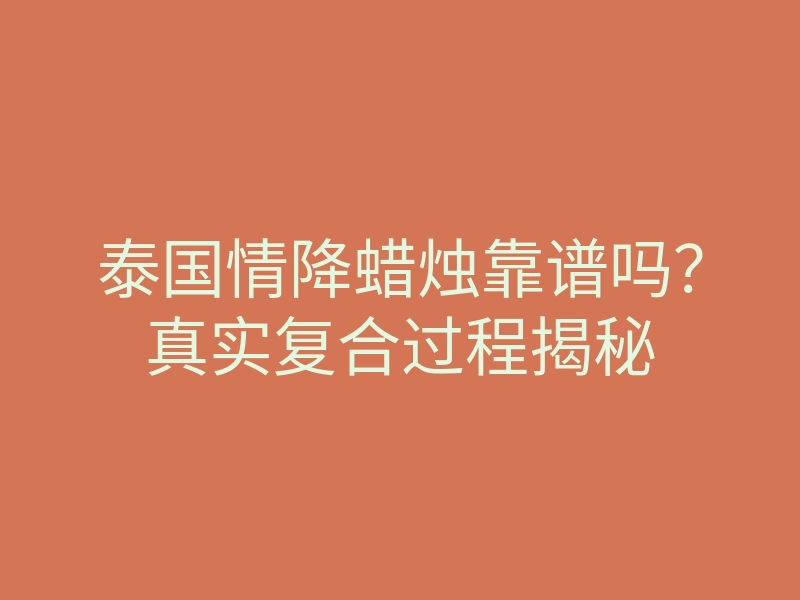 泰国情降蜡烛靠谱吗?真实复合过程揭秘