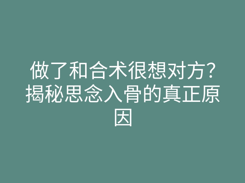 做了和合术很想对方?揭秘思念入骨的真正原因