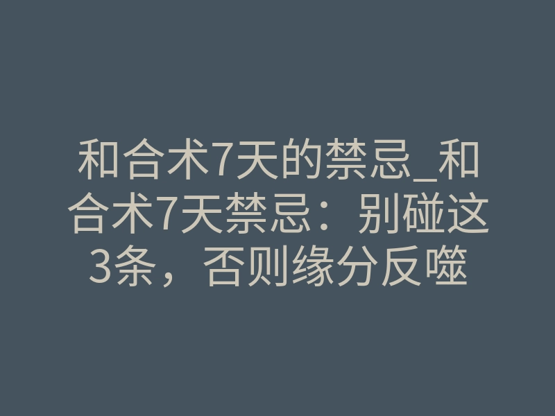 和合术7天的禁忌_和合术7天禁忌：别碰这3条，否则缘分反噬