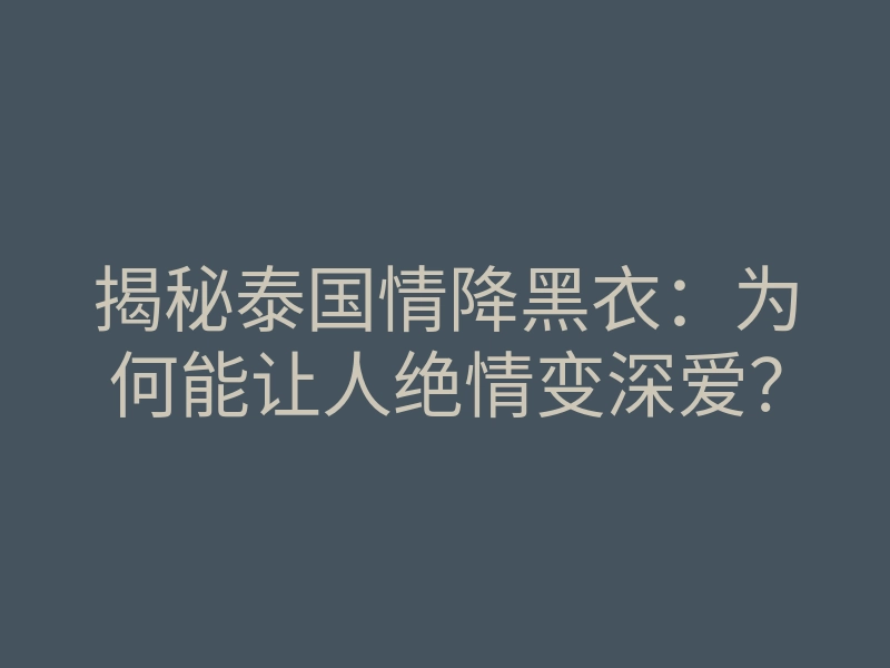揭秘泰国情降黑衣:为何能让人绝情变深爱?