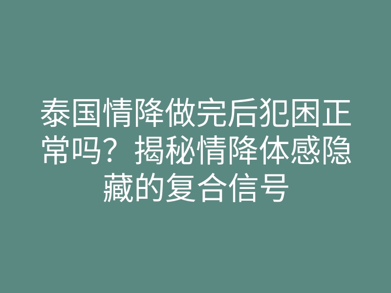 泰国情降做完后犯困正常吗？揭秘情降体感隐藏的复合信号
