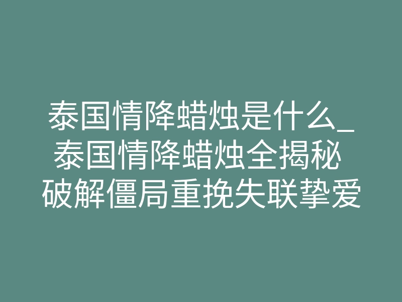 泰国情降蜡烛是什么_泰国情降蜡烛全揭秘 破解僵局重挽失联挚爱
