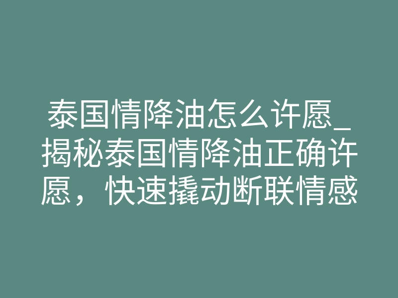 泰国情降油怎么许愿_揭秘泰国情降油正确许愿,快速撬动断联情感破镜重圆秘法