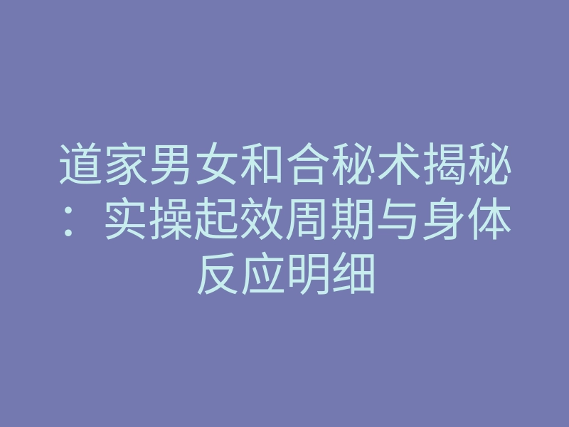 道家男女和合秘术揭秘:实操起效周期与身体反应明细