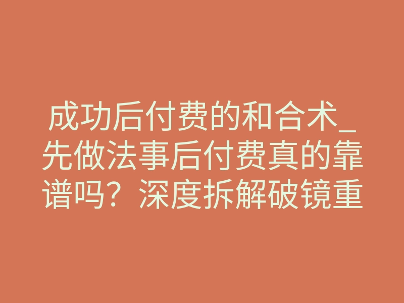 成功后付费的和合术_先做法事后付费真的靠谱吗?深度拆解破镜重圆核心玄学逻辑