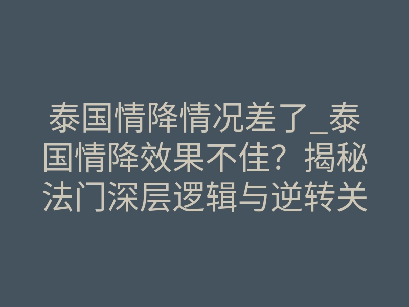 泰国情降情况差了_泰国情降效果不佳?揭秘法门深层逻辑与逆转关键