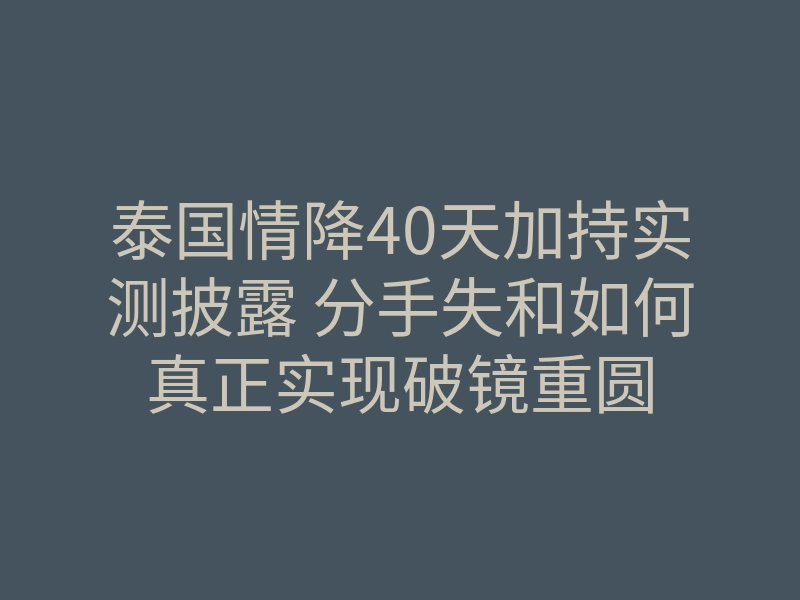 泰国情降40天加持实测披露 分手失和如何真正实现破镜重圆