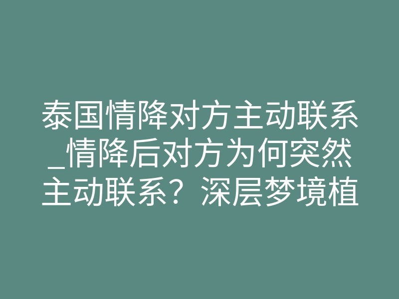 泰国情降对方主动联系_情降后对方为何突然主动联系?深层梦境植入原理揭秘