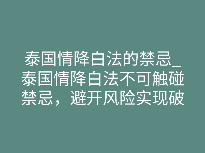 泰国情降白法的禁忌_泰国情降白法不可触碰禁忌,避开风险实现破镜重圆
