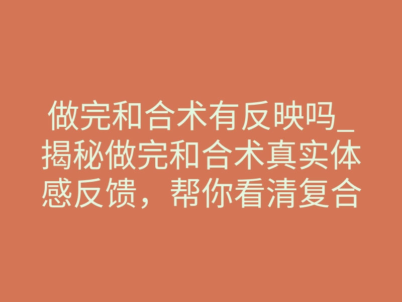 做完和合术有反映吗_揭秘做完和合术真实体感反馈,帮你看清复合运势破镜重圆全过程