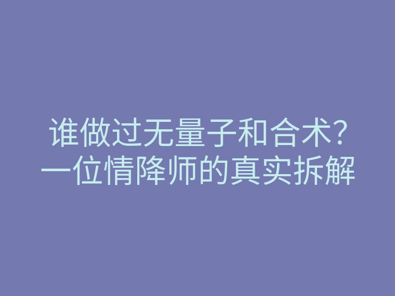 谁做过无量子和合术?一位情降师的真实拆解