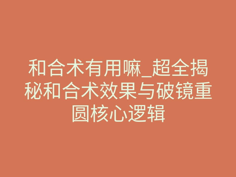 和合术有用嘛_超全揭秘和合术效果与破镜重圆核心逻辑