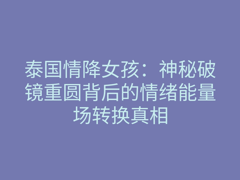 泰国情降女孩:神秘破镜重圆背后的情绪能量场转换真相