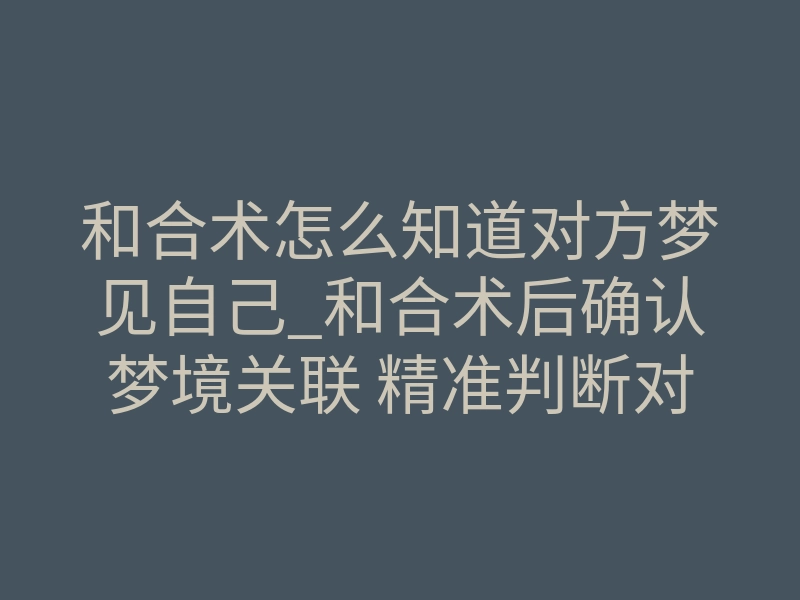 和合术怎么知道对方梦见自己_和合术后确认梦境关联 精准判断对方是否梦到你