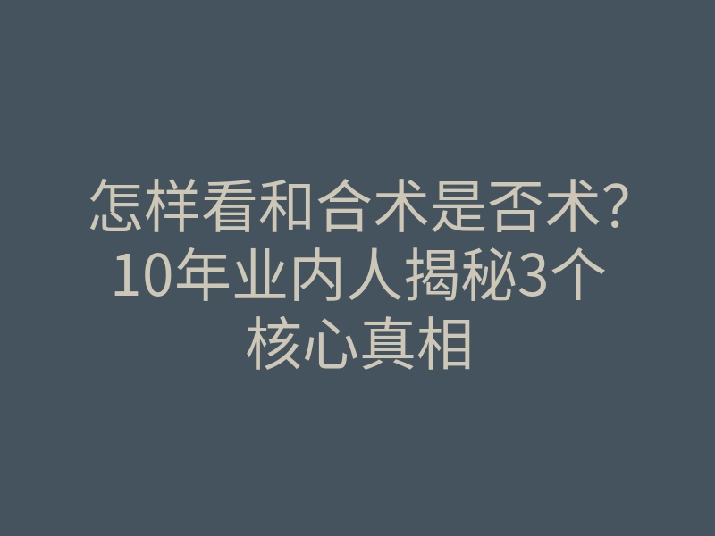 怎样看和合术是否术?10年业内人揭秘3个核心真相