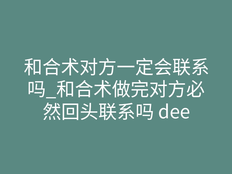 和合术对方一定会联系吗_和合术做完对方必然回头联系吗 deep拆解破镜重圆核心机制