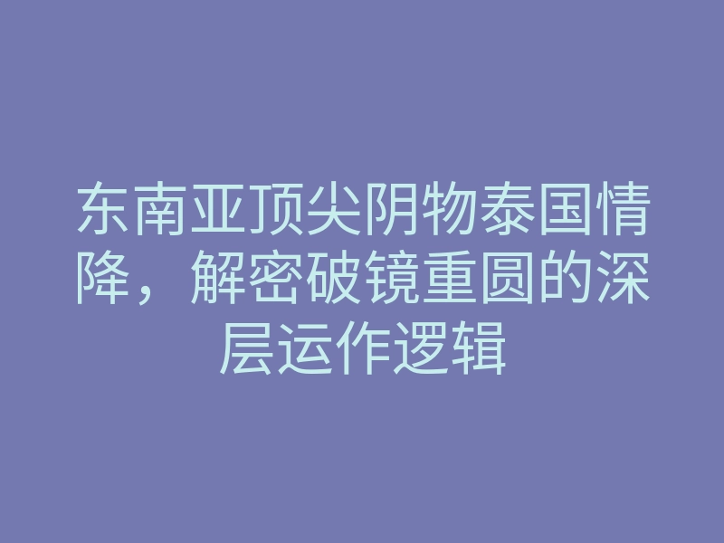 东南亚顶尖阴物泰国情降,解密破镜重圆的深层运作逻辑