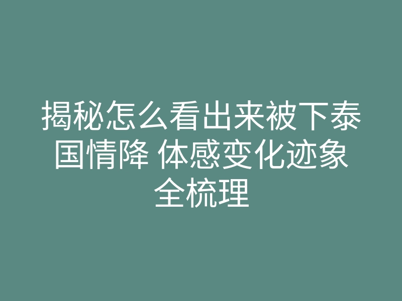 揭秘怎么看出来被下泰国情降 体感变化迹象全梳理