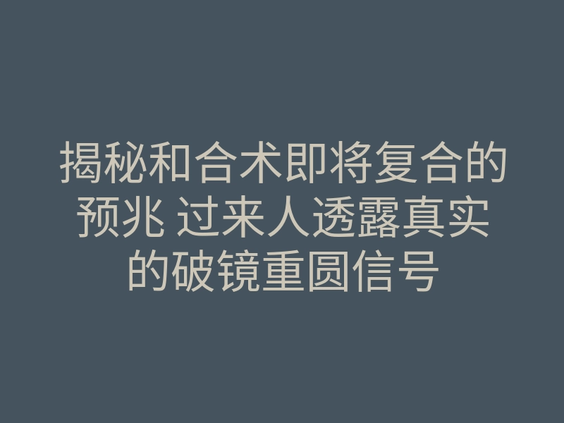 揭秘和合术即将复合的预兆 过来人透露真实的破镜重圆信号