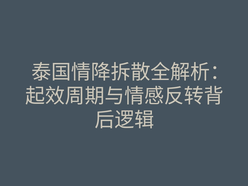 泰国情降拆散全解析:起效周期与情感反转背后逻辑