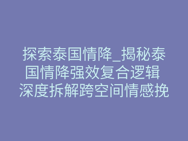 探索泰国情降_揭秘泰国情降强效复合逻辑 深度拆解跨空间情感挽回路径