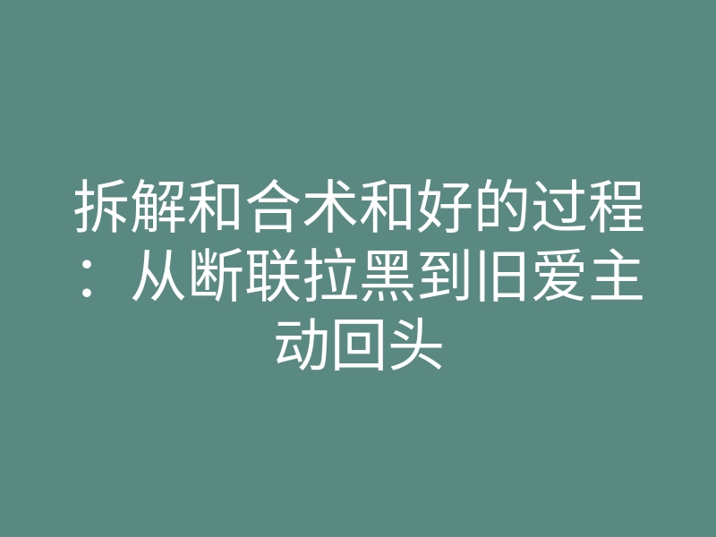 拆解和合术和好的过程:从断联拉黑到旧爱主动回头