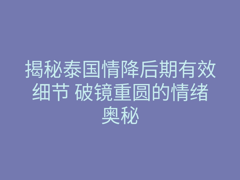 揭秘泰国情降后期有效细节 破镜重圆的情绪奥秘