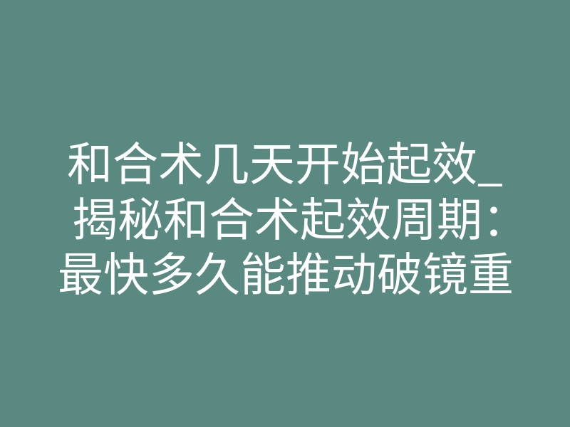 和合术几天开始起效_揭秘和合术起效周期:最快多久能推动破镜重圆