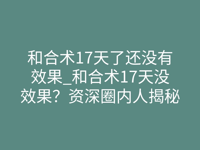 和合术17天了还没有效果_和合术17天没效果?资深圈内人揭秘情降生效滞后真相