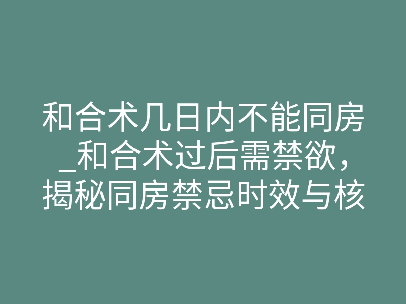 和合术几日内不能同房_和合术过后需禁欲,揭秘同房禁忌时效与核心注意事项