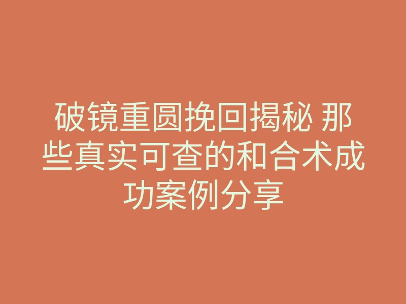 破镜重圆挽回揭秘 那些真实可查的和合术成功案例分享