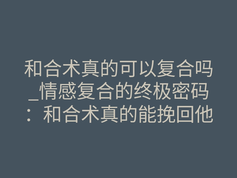 和合术真的可以复合吗_情感复合的终极密码:和合术真的能挽回他吗?