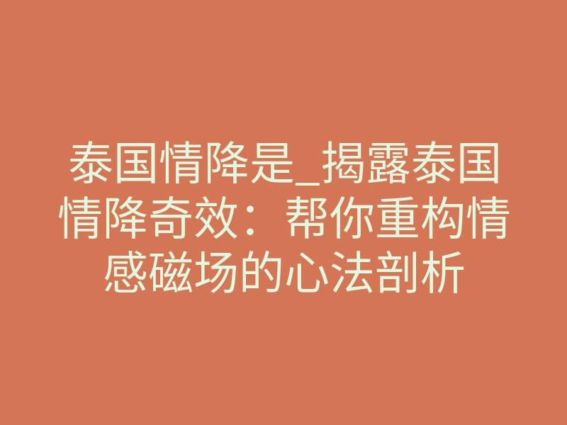 泰国情降是_揭露泰国情降奇效:帮你重构情感磁场的心法剖析