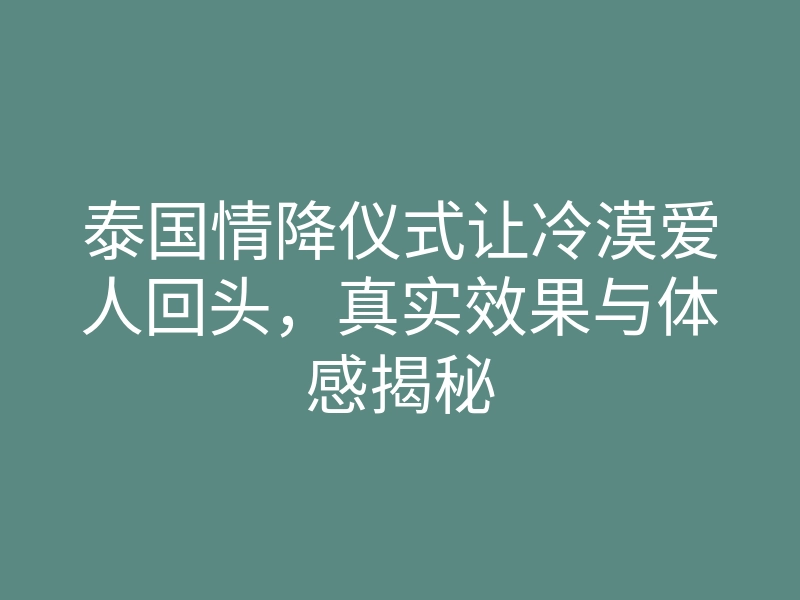 泰国情降仪式让冷漠爱人回头,真实效果与体感揭秘