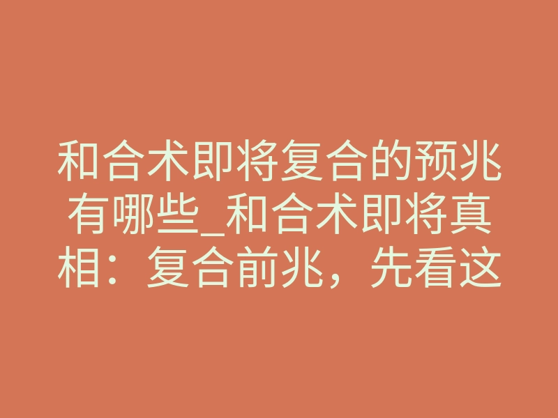和合术即将复合的预兆有哪些_和合术即将真相:复合前兆,先看这3个关键信号