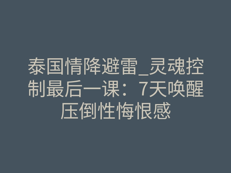 泰国情降避雷_灵魂控制最后一课:7天唤醒压倒性悔恨感
