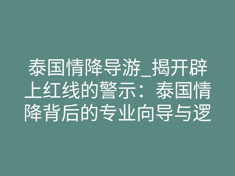泰国情降导游_揭开辟上红线的警示:泰国情降背后的专业向导与逻辑禁区