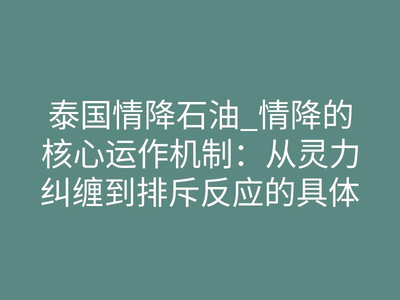 泰国情降石油_情降的核心运作机制:从灵力纠缠到排斥反应的具体解析