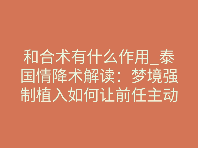 和合术有什么作用_泰国情降术解读:梦境强制植入如何让前任主动回头
