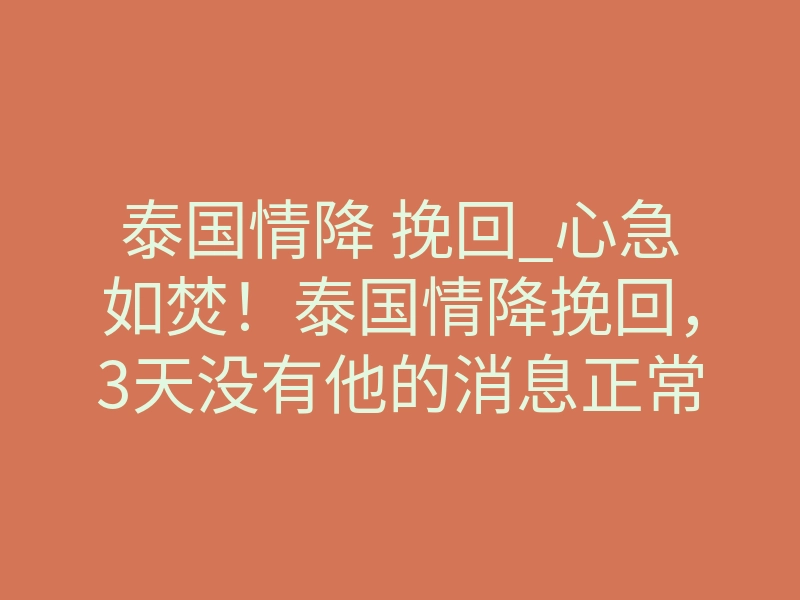 泰国情降 挽回_心急如焚!泰国情降挽回,3天没有他的消息正常吗?