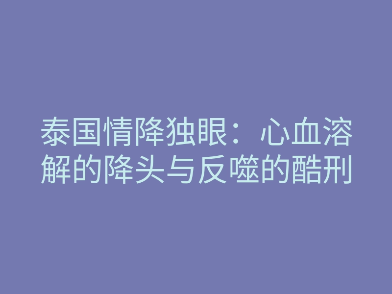 泰国情降独眼:心血溶解的降头与反噬的酷刑