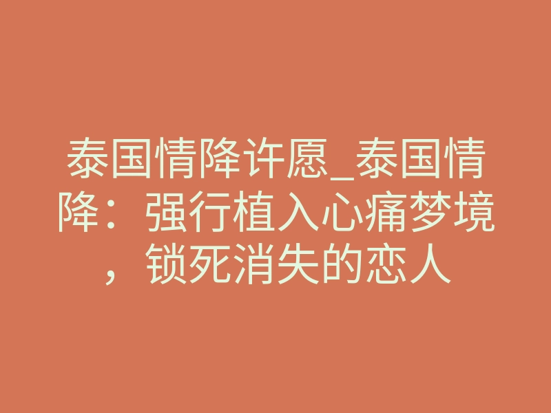 泰国情降许愿_泰国情降:强行植入心痛梦境,锁死消失的恋人