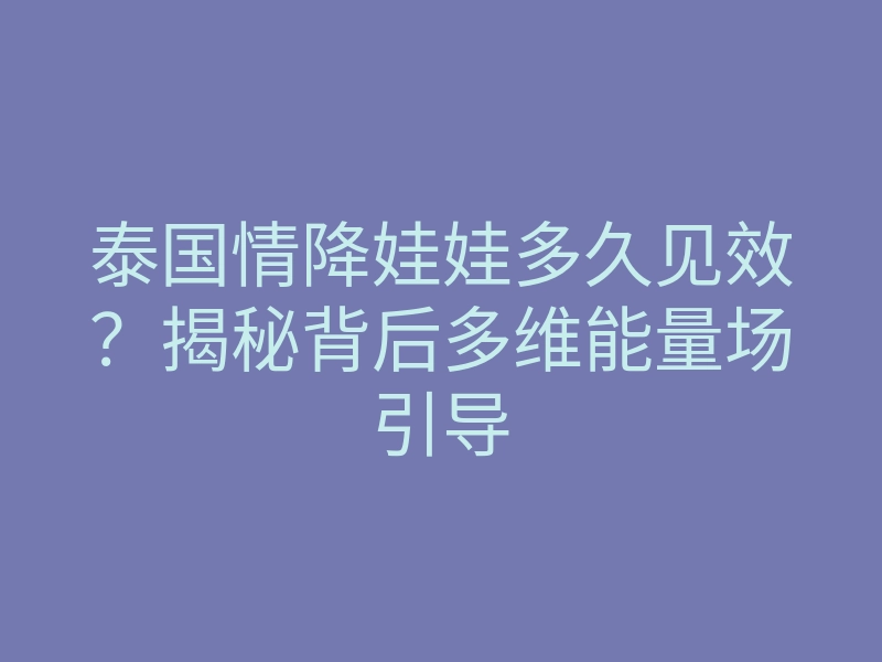 泰国情降娃娃多久见效?揭秘背后多维能量场引导