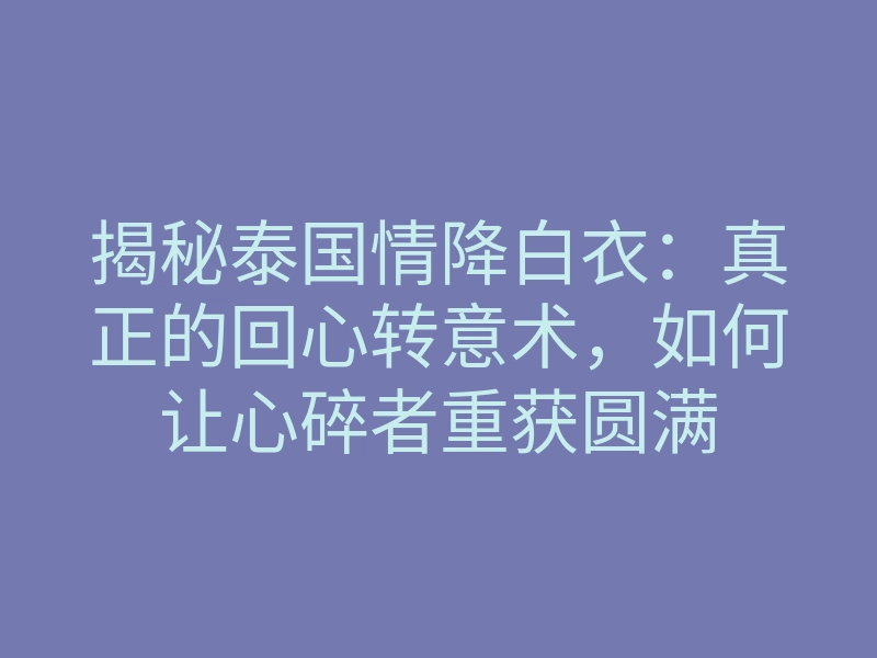 揭秘泰国情降白衣:真正的回心转意术,如何让心碎者重获圆满