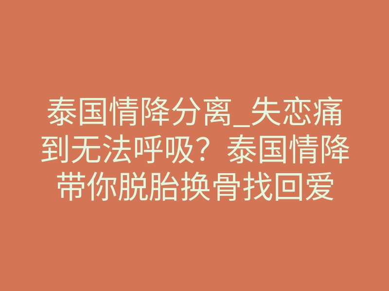 泰国情降分离_失恋痛到无法呼吸?泰国情降带你脱胎换骨找回爱
