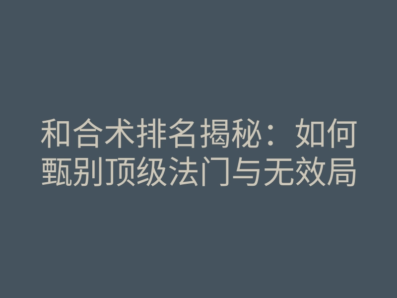 和合术排名揭秘:如何甄别顶级法门与无效局